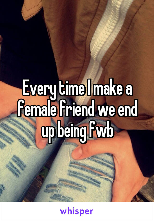 Every time I make a female friend we end up being fwb