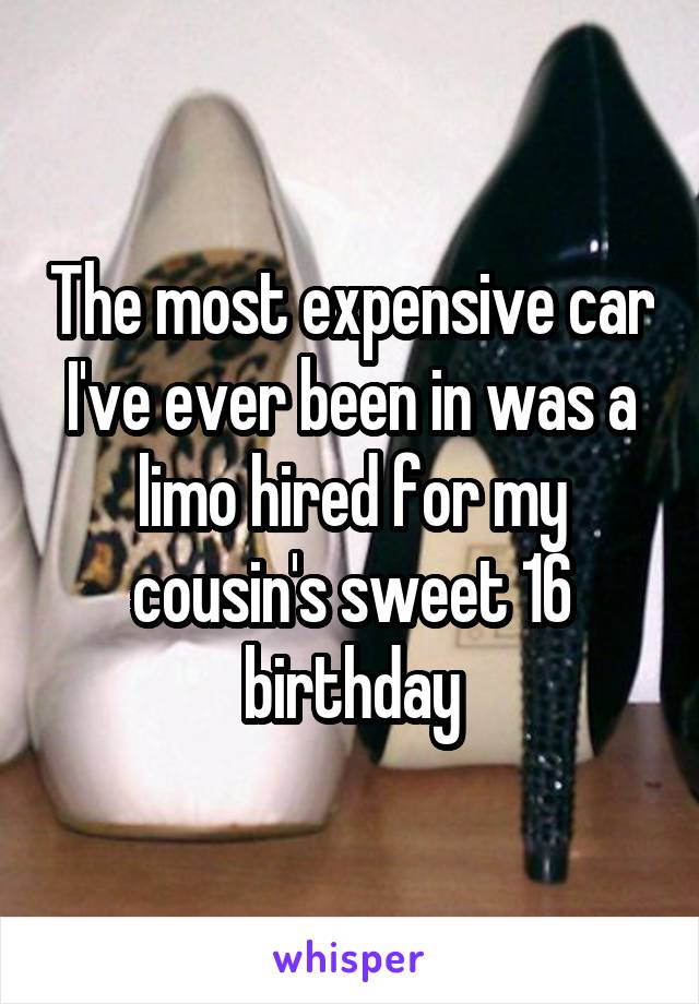 The most expensive car I've ever been in was a limo hired for my cousin's sweet 16 birthday