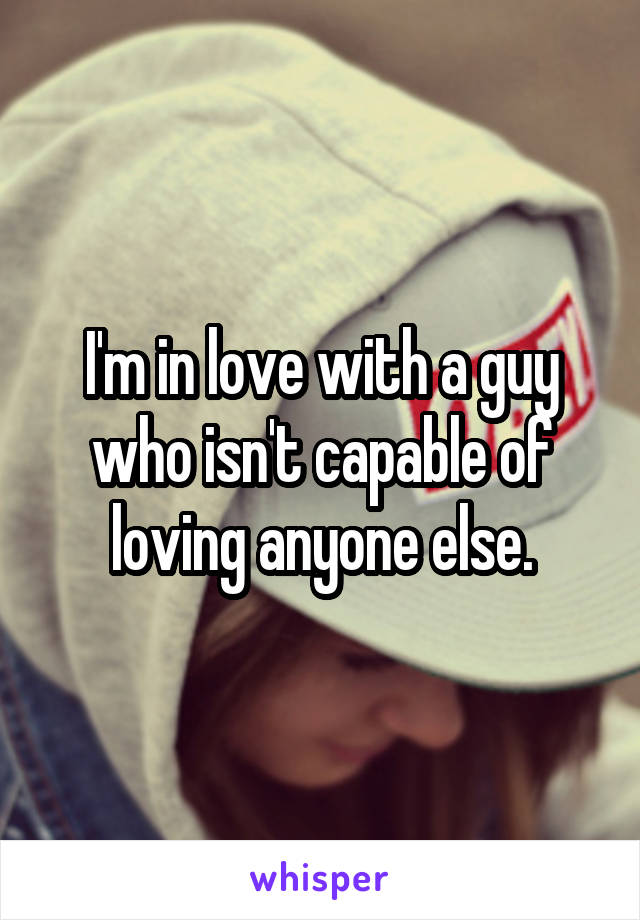 I'm in love with a guy who isn't capable of loving anyone else.