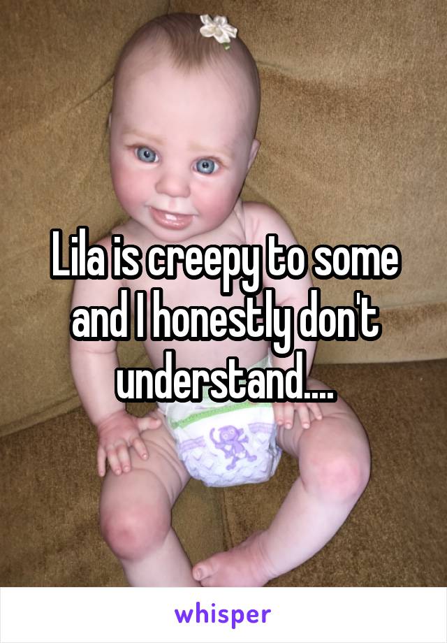 Lila is creepy to some and I honestly don't understand....