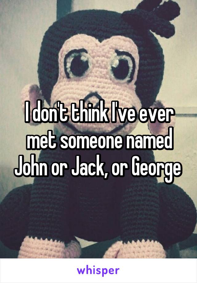 I don't think I've ever met someone named John or Jack, or George 