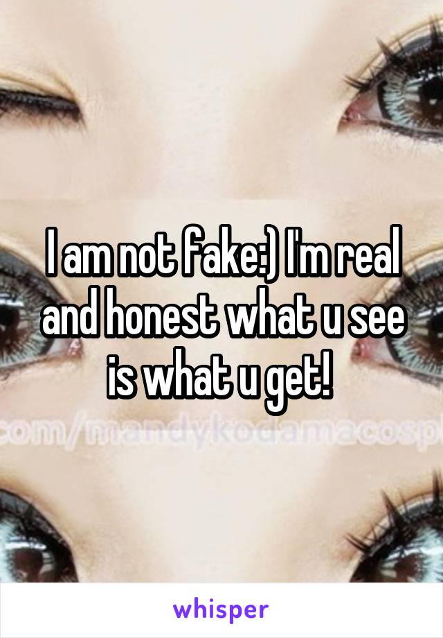 I am not fake:) I'm real and honest what u see is what u get! 