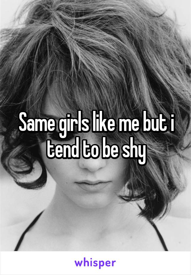 Same girls like me but i tend to be shy