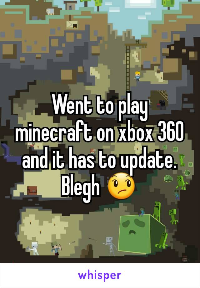 Went to play minecraft on xbox 360 and it has to update. Blegh 😞