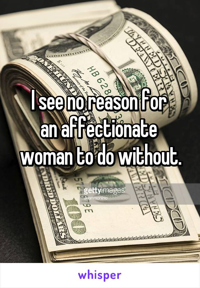 I see no reason for 
an affectionate 
woman to do without.
