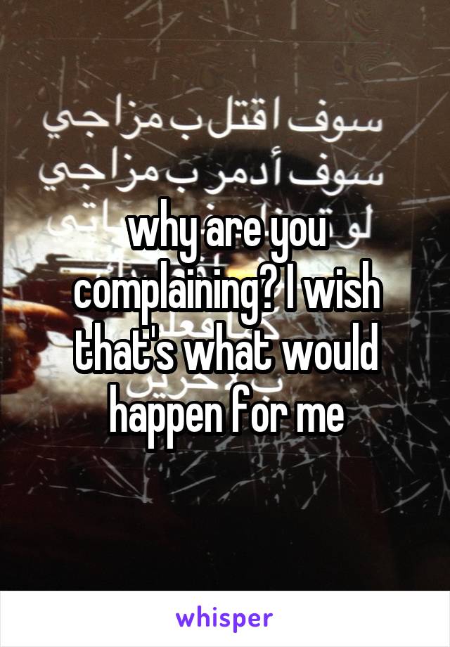 why are you complaining? I wish that's what would happen for me