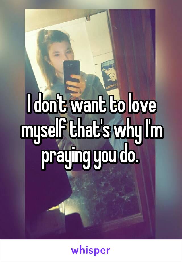 I don't want to love myself that's why I'm praying you do. 