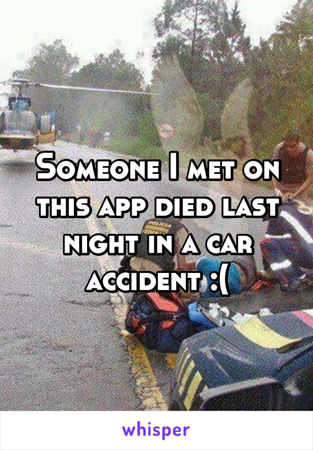 Someone I met on this app died last night in a car accident :(