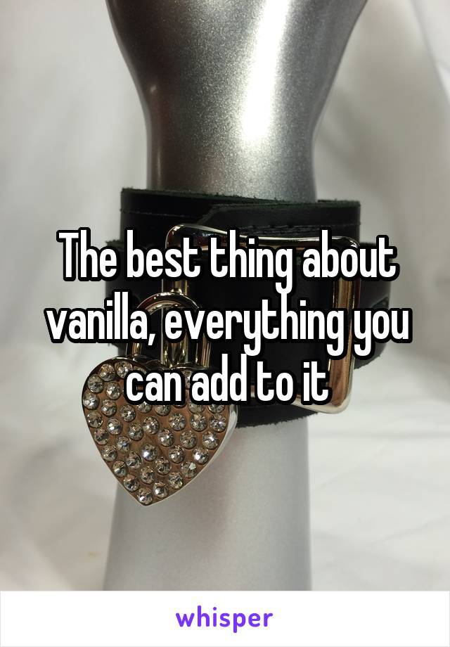 The best thing about vanilla, everything you can add to it