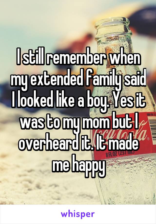 I still remember when my extended family said I looked like a boy. Yes it was to my mom but I overheard it. It made me happy