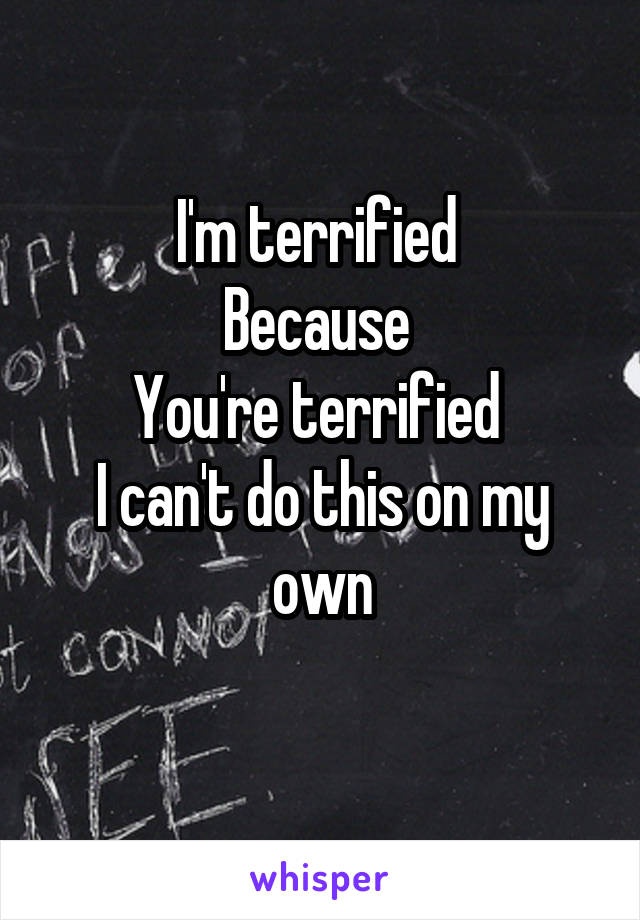 I'm terrified 
Because 
You're terrified 
I can't do this on my own
