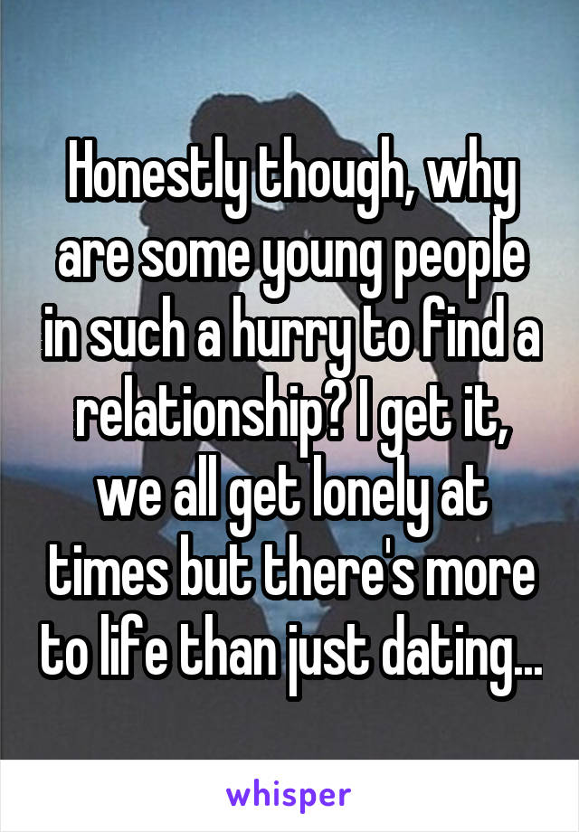 Honestly though, why are some young people in such a hurry to find a relationship? I get it, we all get lonely at times but there's more to life than just dating...