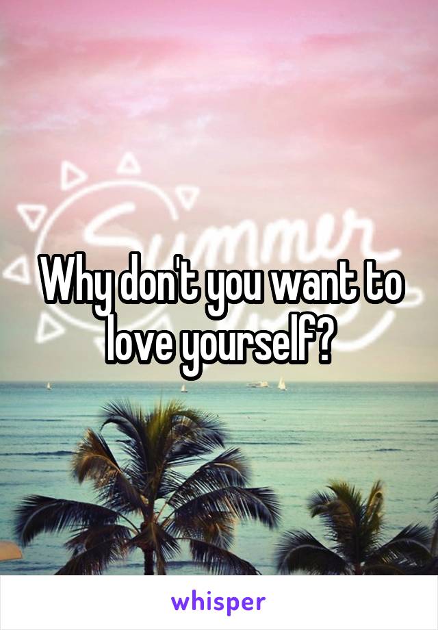 Why don't you want to love yourself?