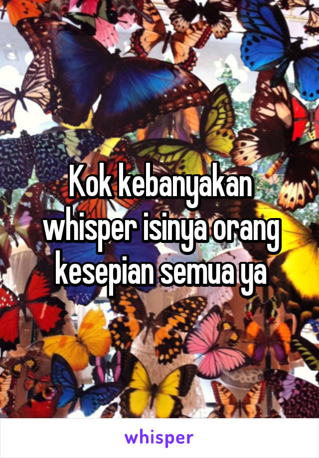 Kok kebanyakan whisper isinya orang kesepian semua ya