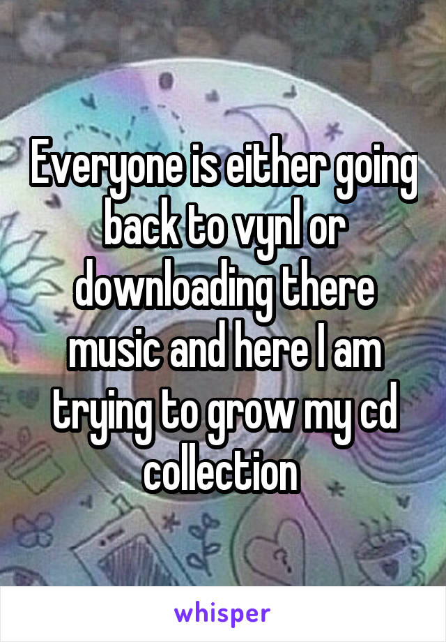 Everyone is either going back to vynl or downloading there music and here I am trying to grow my cd collection 