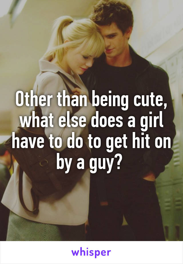 Other than being cute, what else does a girl have to do to get hit on by a guy? 