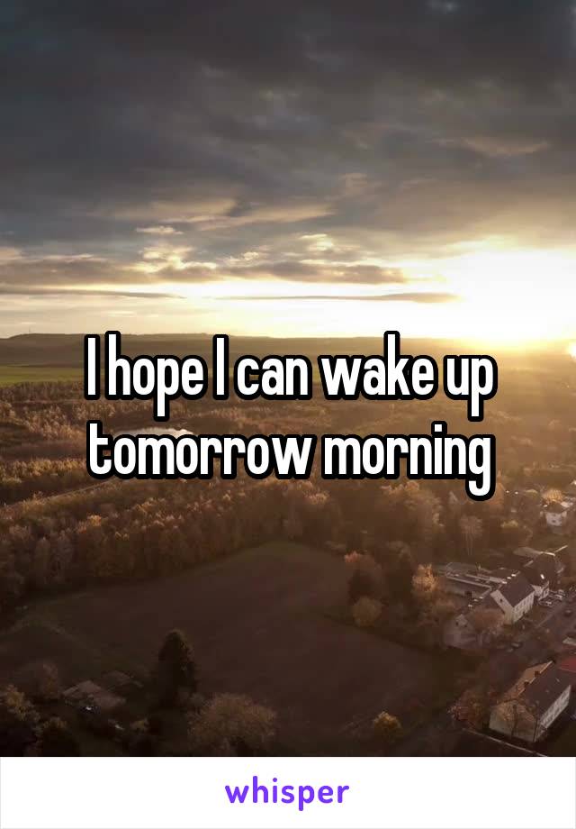 I hope I can wake up tomorrow morning