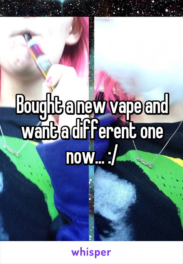 Bought a new vape and want a different one now... :/