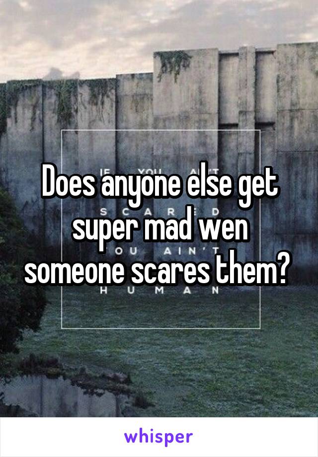 Does anyone else get super mad wen someone scares them? 