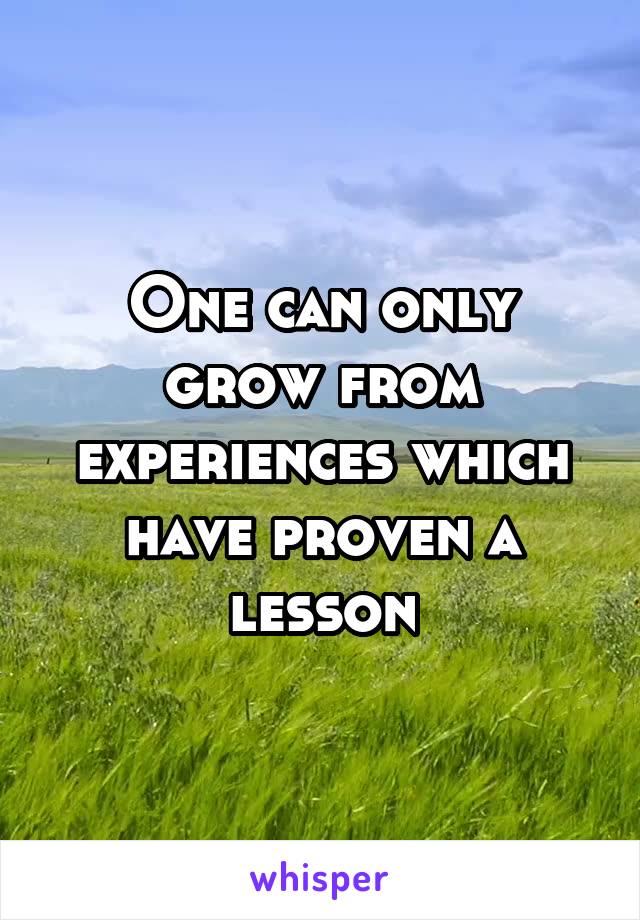 One can only grow from experiences which have proven a lesson