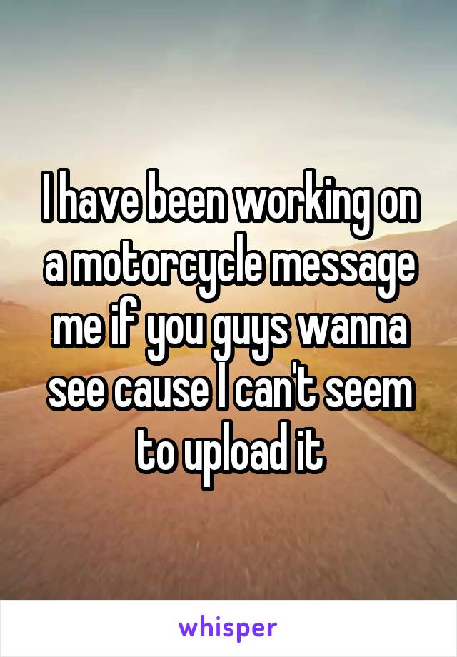 I have been working on a motorcycle message me if you guys wanna see cause I can't seem to upload it