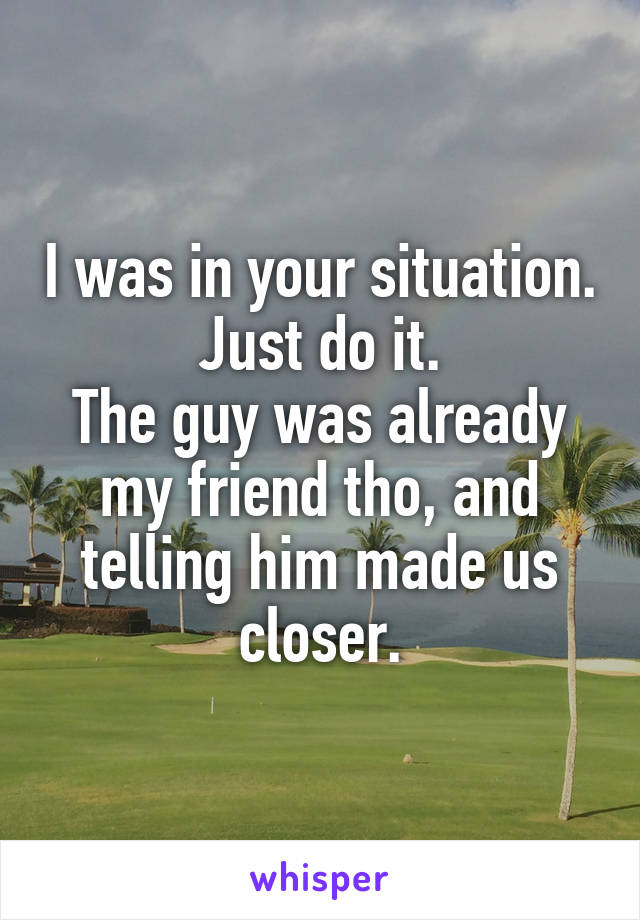 I was in your situation. Just do it.
The guy was already my friend tho, and telling him made us closer.