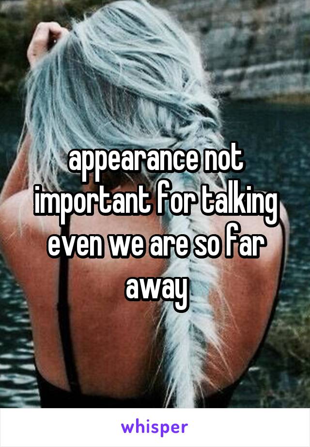 appearance not important for talking even we are so far away