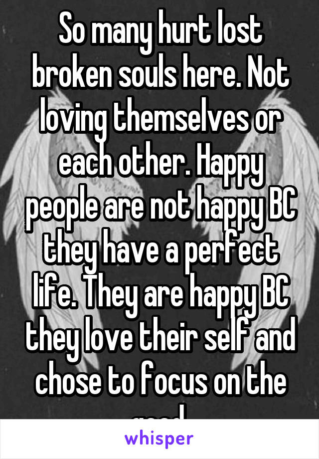 So many hurt lost broken souls here. Not loving themselves or each other. Happy people are not happy BC they have a perfect life. They are happy BC they love their self and chose to focus on the good 