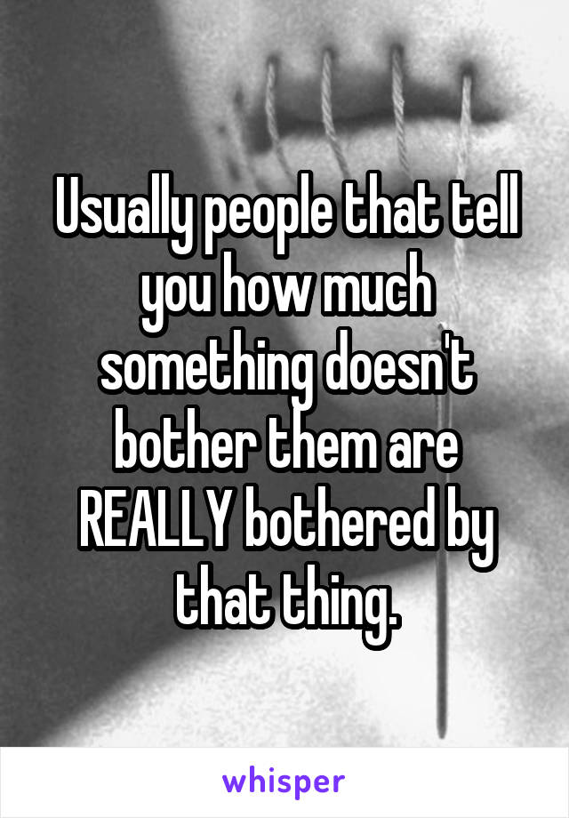 Usually people that tell you how much something doesn't bother them are REALLY bothered by that thing.