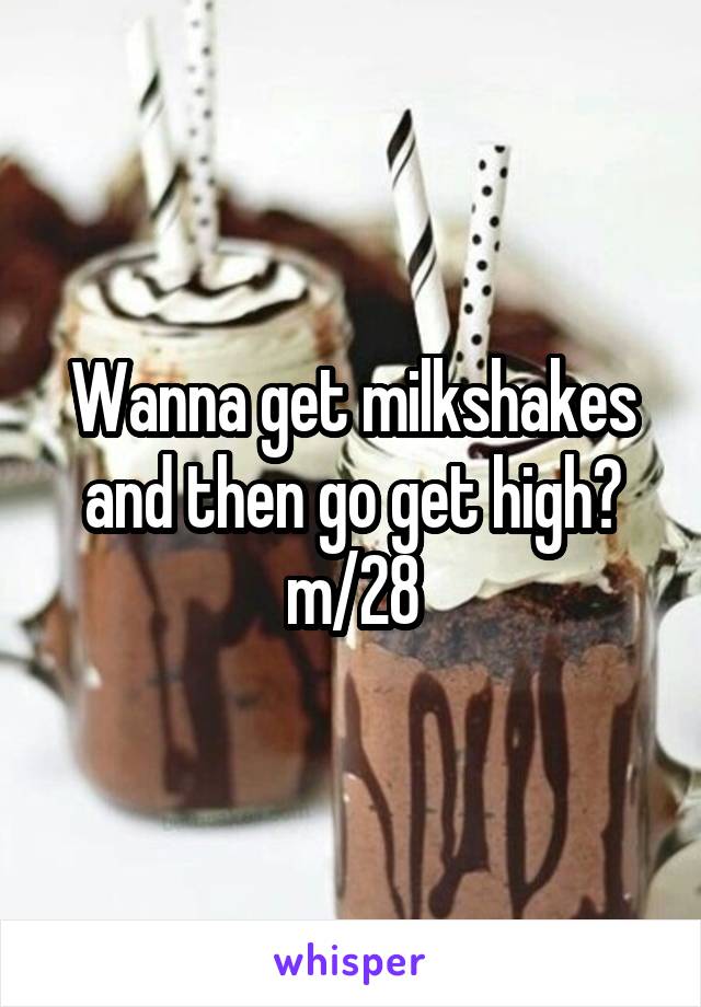 Wanna get milkshakes and then go get high?
m/28