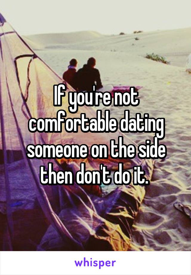 If you're not comfortable dating someone on the side then don't do it. 