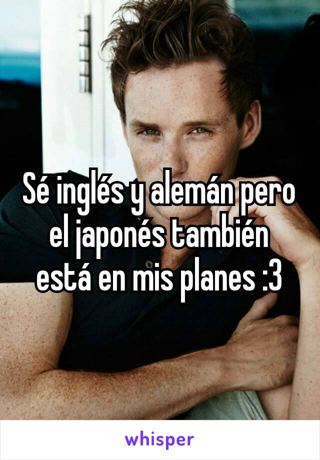 Sé inglés y alemán pero el japonés también está en mis planes :3