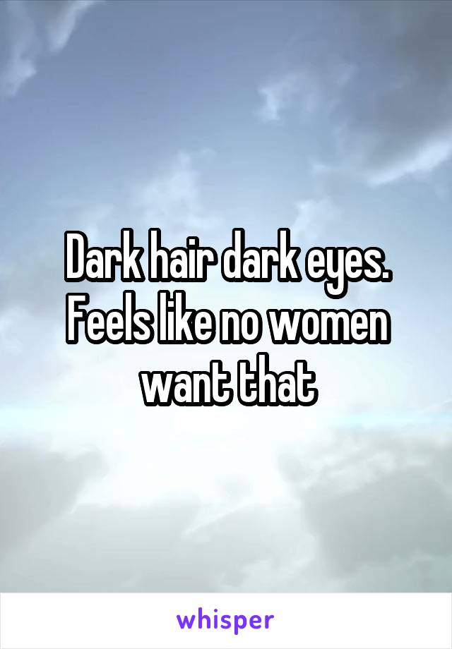 Dark hair dark eyes. Feels like no women want that