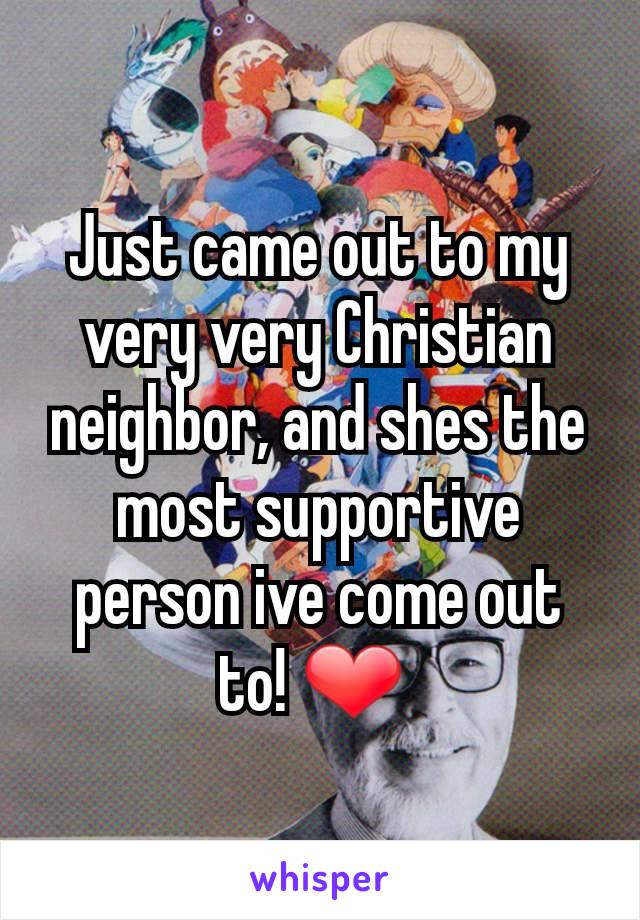 Just came out to my very very Christian neighbor, and shes the most supportive person ive come out to! ❤ 