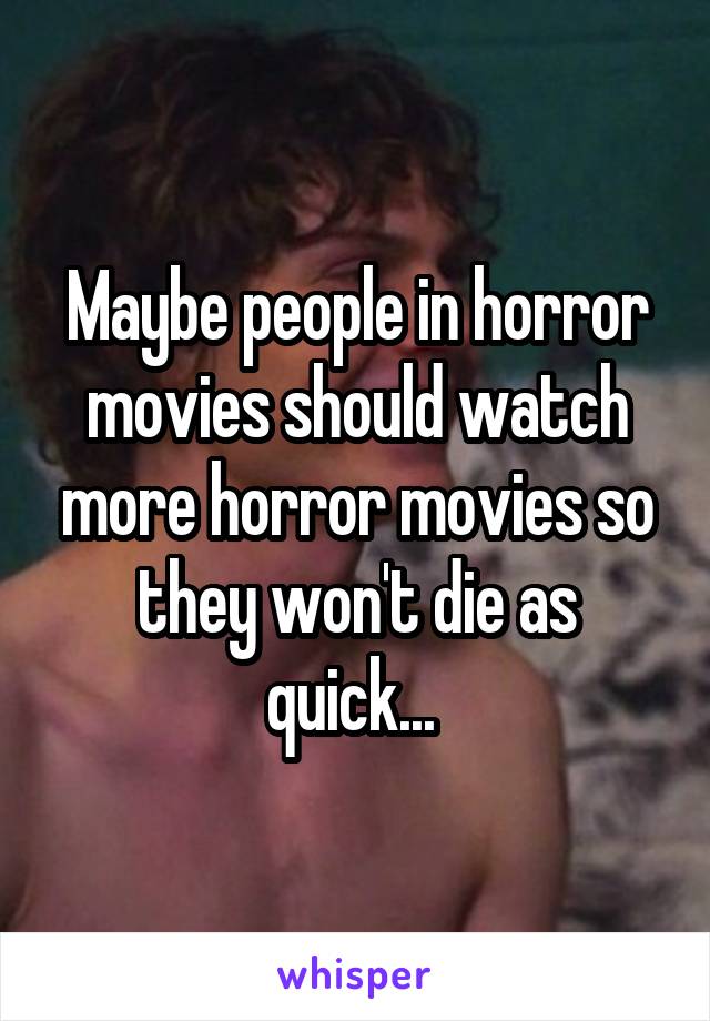 Maybe people in horror movies should watch more horror movies so they won't die as quick... 