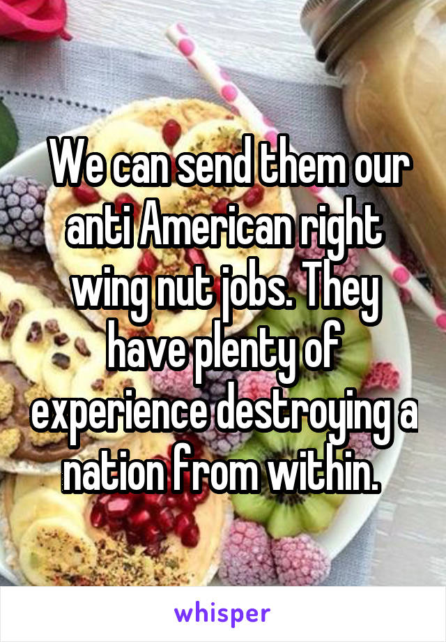  We can send them our anti American right wing nut jobs. They have plenty of experience destroying a nation from within. 