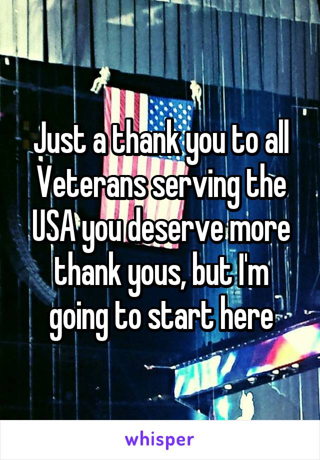 Just a thank you to all Veterans serving the USA you deserve more thank yous, but I'm going to start here