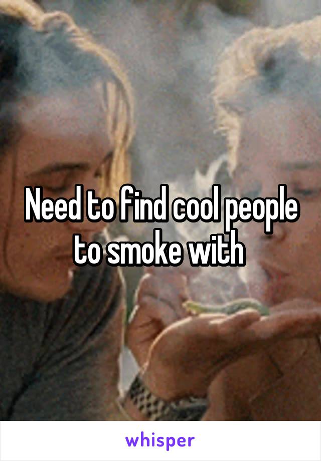 Need to find cool people to smoke with 