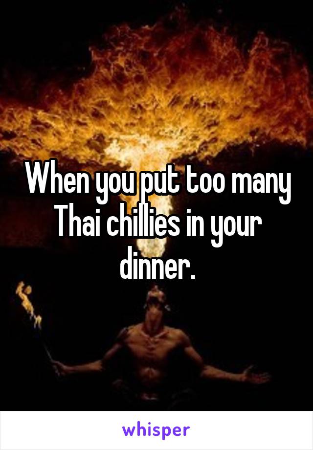 When you put too many Thai chillies in your dinner.