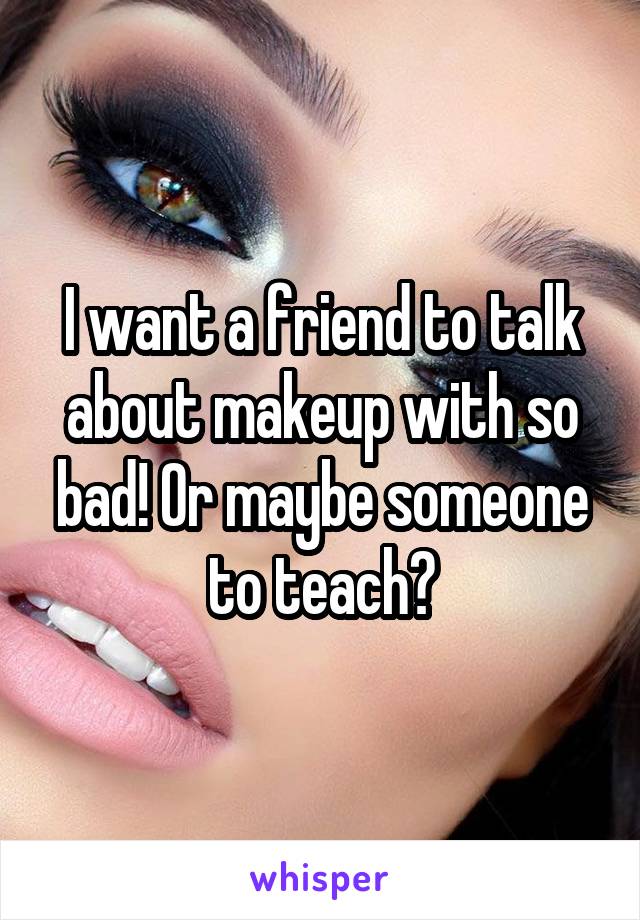 I want a friend to talk about makeup with so bad! Or maybe someone to teach?