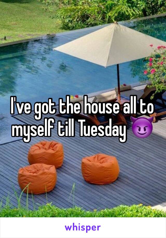 I've got the house all to myself till Tuesday 😈