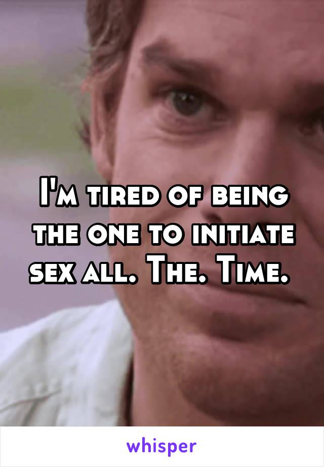 I'm tired of being the one to initiate sex all. The. Time. 