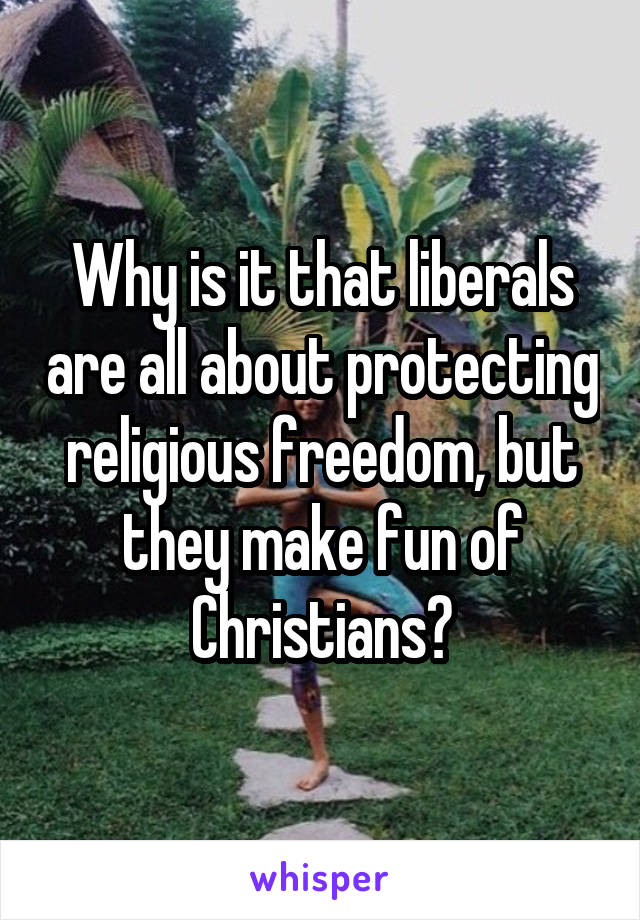 Why is it that liberals are all about protecting religious freedom, but they make fun of Christians?