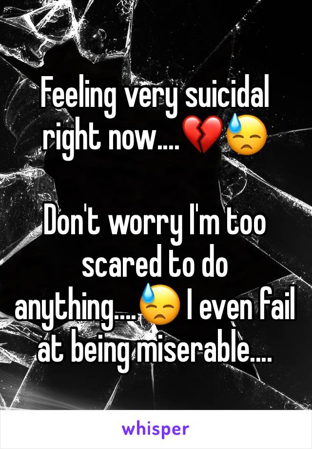 Feeling very suicidal right now....💔😓

Don't worry I'm too scared to do anything....😓 I even fail at being miserable....