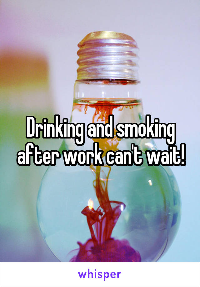 Drinking and smoking after work can't wait!