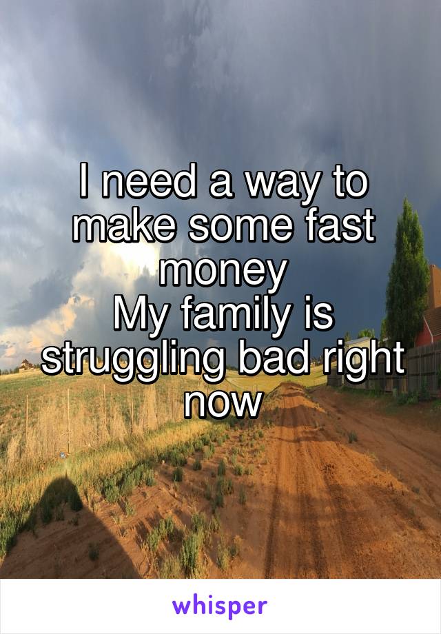 I need a way to make some fast money
My family is struggling bad right now
