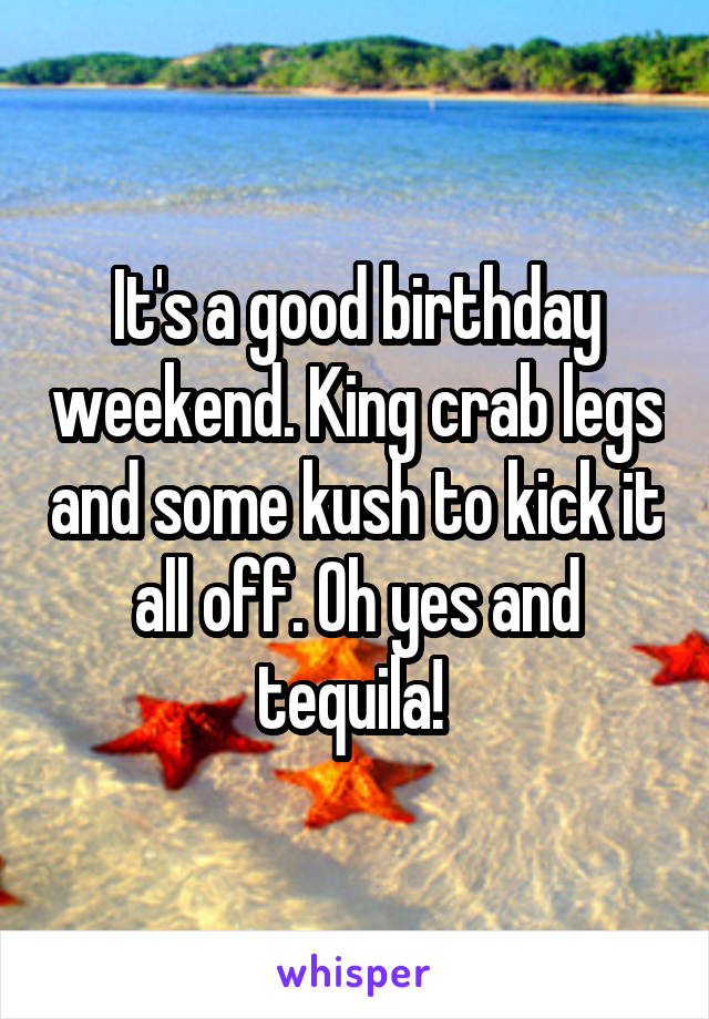 It's a good birthday weekend. King crab legs and some kush to kick it all off. Oh yes and tequila! 