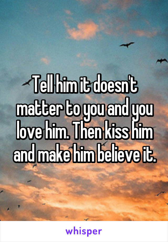 Tell him it doesn't matter to you and you love him. Then kiss him and make him believe it.