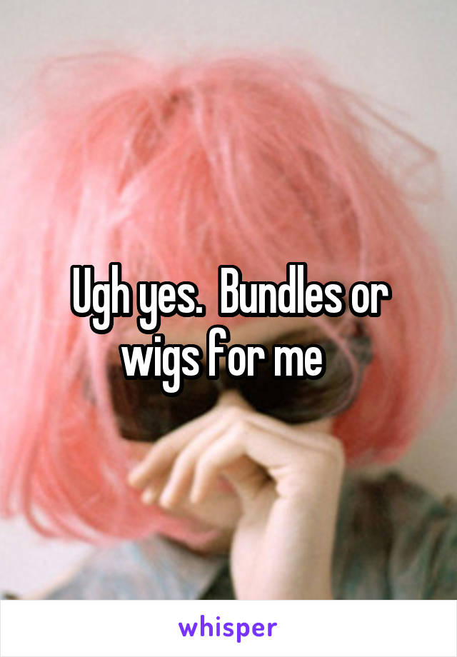 Ugh yes.  Bundles or wigs for me  