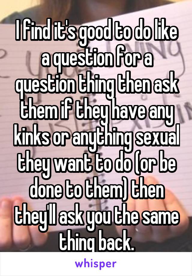 I find it's good to do like a question for a question thing then ask them if they have any kinks or anything sexual they want to do (or be done to them) then they'll ask you the same thing back.